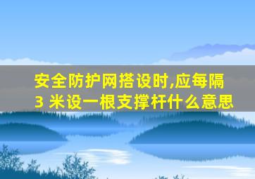 安全防护网搭设时,应每隔 3 米设一根支撑杆什么意思